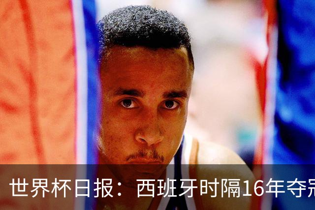 世界杯日报：西班牙时隔16年夺冠 英格兰球员责怪图赫尔