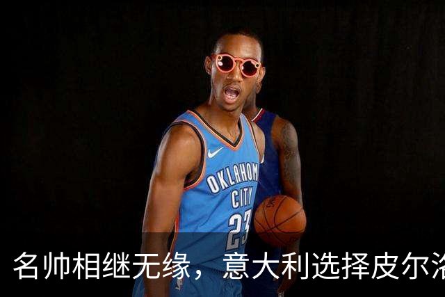 名帅相继无缘，意大利选择皮尔洛！开启蓝衣重建，复兴之路上的冒险博弈