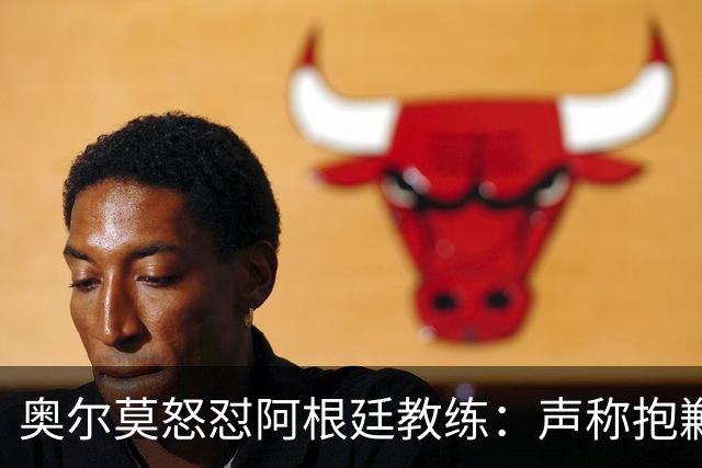 奥尔莫怒怼阿根廷教练：声称抱歉却辩解动粗，显然毫无悔意