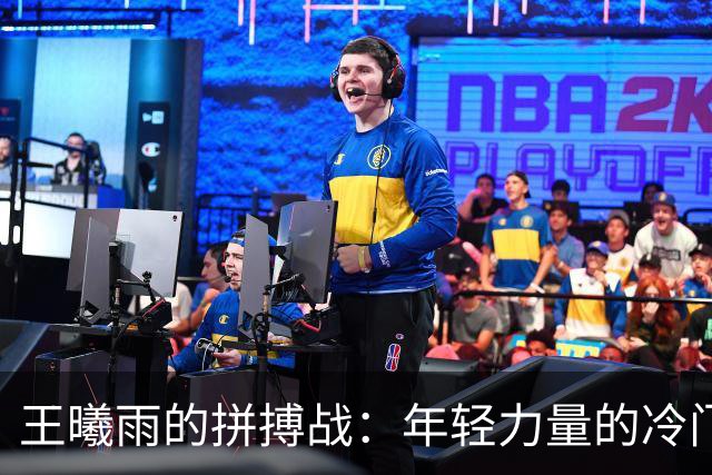 王曦雨的拼搏战：年轻力量的冷门挑战