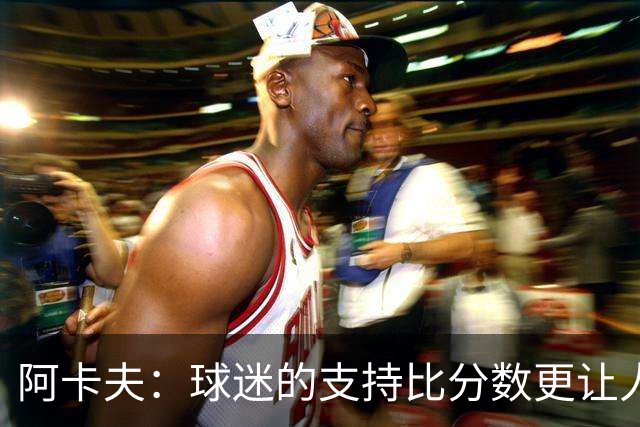 阿卡夫：球迷的支持比分数更让人兴奋！